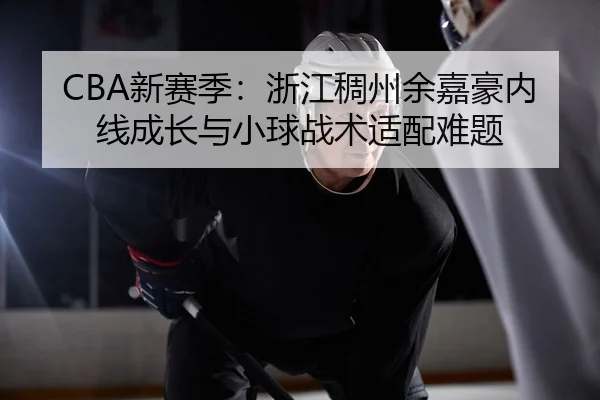 CBA新赛季：浙江稠州余嘉豪内线成长与小球战术适配难题